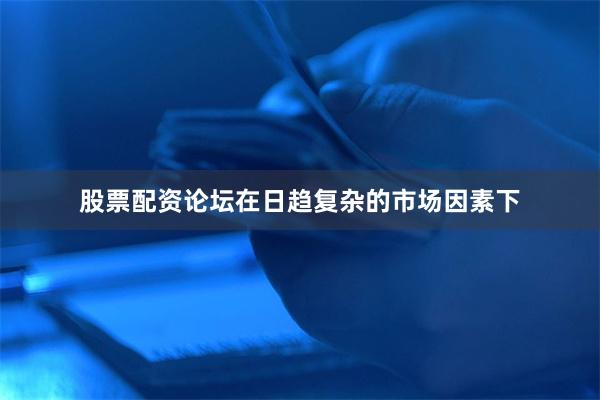 股票配资论坛在日趋复杂的市场因素下