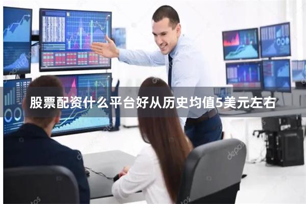 股票配资什么平台好从历史均值5美元左右