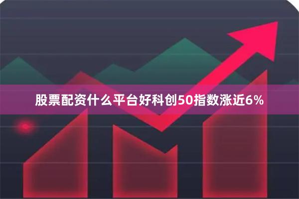 股票配资什么平台好科创50指数涨近6%