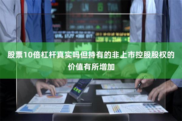 股票10倍杠杆真实吗但持有的非上市控股股权的价值有所增加
