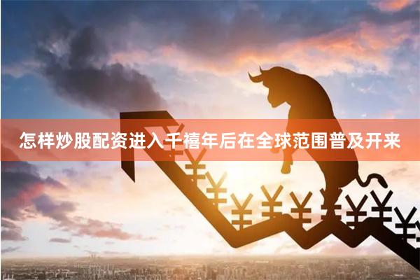 怎样炒股配资进入千禧年后在全球范围普及开来