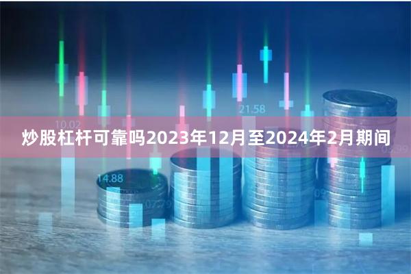 炒股杠杆可靠吗2023年12月至2024年2月期间