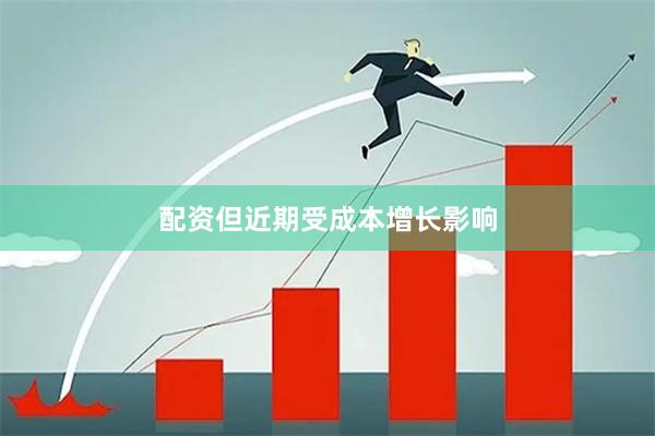 配资但近期受成本增长影响