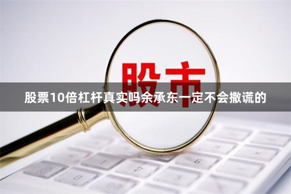 股票10倍杠杆真实吗余承东一定不会撒谎的