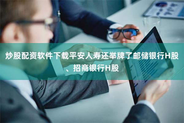 炒股配资软件下载平安人寿还举牌了邮储银行H股、招商银行H股