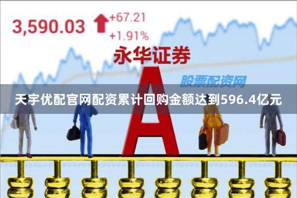 天宇优配官网配资累计回购金额达到596.4亿元