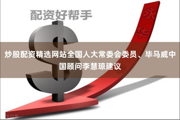 炒股配资精选网站全国人大常委会委员、毕马威中国顾问李慧琼建议