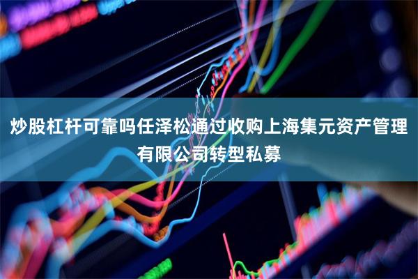 炒股杠杆可靠吗任泽松通过收购上海集元资产管理有限公司转型私募