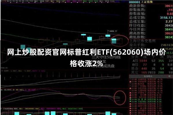 网上炒股配资官网标普红利ETF(562060)场内价格收涨2