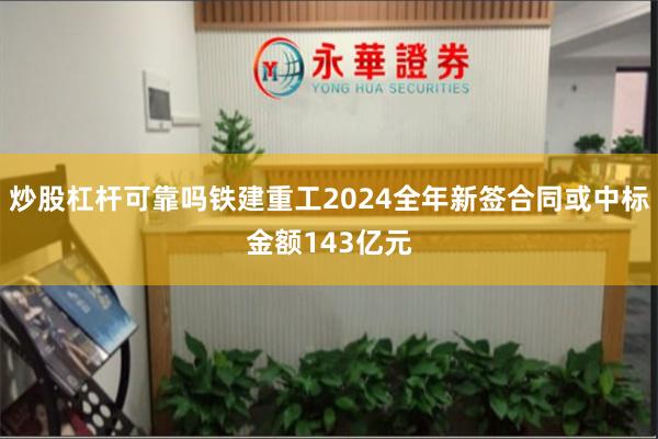 炒股杠杆可靠吗铁建重工2024全年新签合同或中标金额143亿
