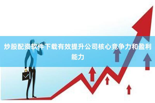 炒股配资软件下载有效提升公司核心竞争力和盈利能力