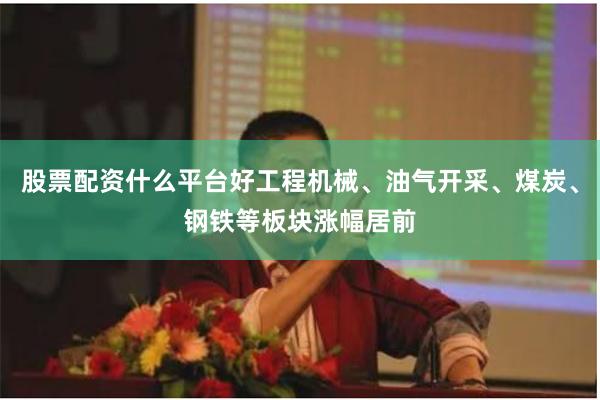 股票配资什么平台好工程机械、油气开采、煤炭、钢铁等板块涨幅居