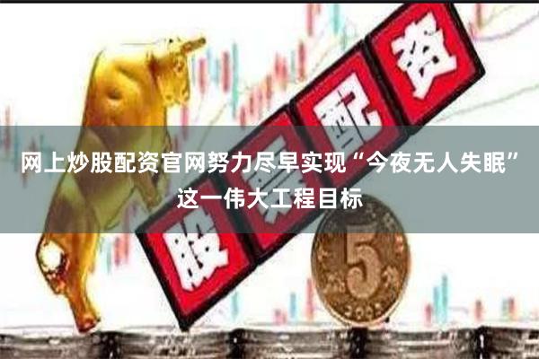 网上炒股配资官网努力尽早实现“今夜无人失眠”这一伟大工程目标