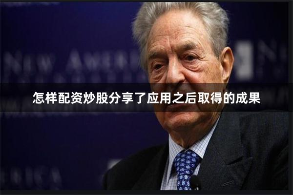 怎样配资炒股分享了应用之后取得的成果