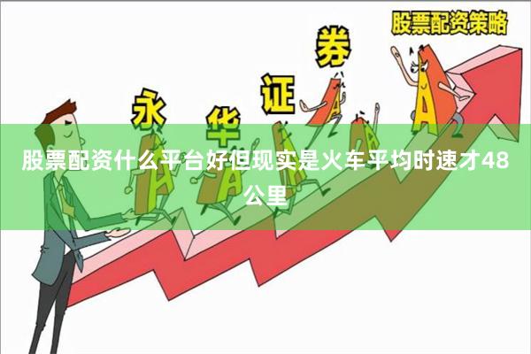 股票配资什么平台好但现实是火车平均时速才48公里