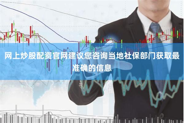 网上炒股配资官网建议您咨询当地社保部门获取最准确的信息