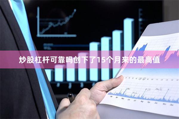 炒股杠杆可靠吗创下了15个月来的最高值