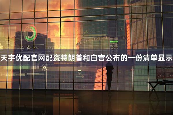 天宇优配官网配资特朗普和白宫公布的一份清单显示