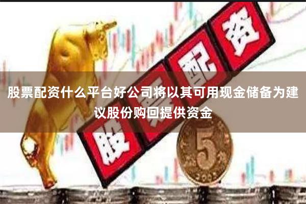 股票配资什么平台好公司将以其可用现金储备为建议股份购回提供资金