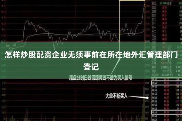 怎样炒股配资企业无须事前在所在地外汇管理部门登记