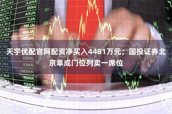 天宇优配官网配资净买入4481万元;国投证券北京阜成门位列卖一席位
