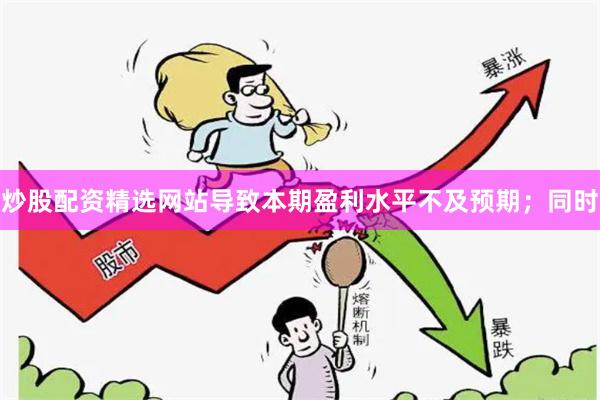 炒股配资精选网站导致本期盈利水平不及预期；同时