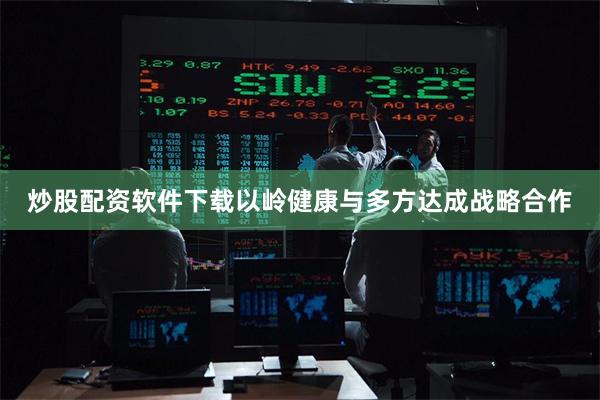 炒股配资软件下载以岭健康与多方达成战略合作