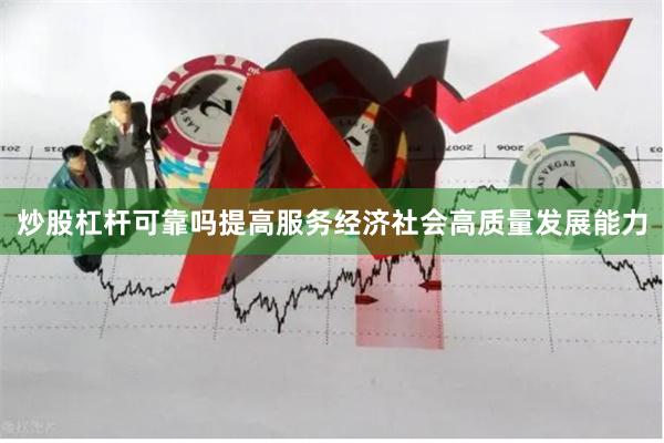 炒股杠杆可靠吗提高服务经济社会高质量发展能力