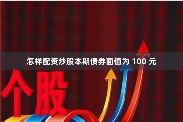 怎样配资炒股本期债券面值为 100 元