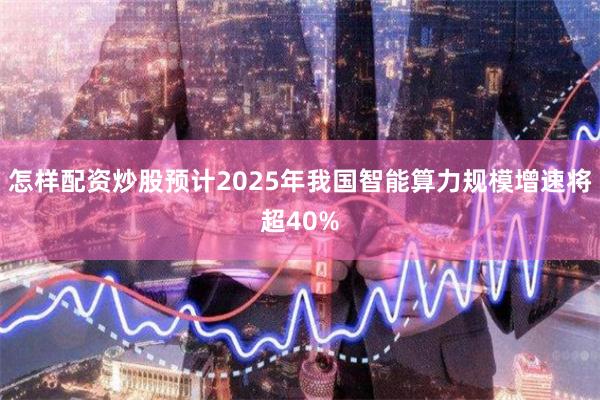 怎样配资炒股预计2025年我国智能算力规模增速将超40%