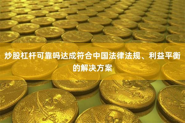 炒股杠杆可靠吗达成符合中国法律法规、利益平衡的解决方案