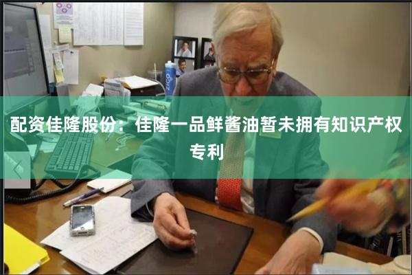 配资佳隆股份：佳隆一品鲜酱油暂未拥有知识产权专利