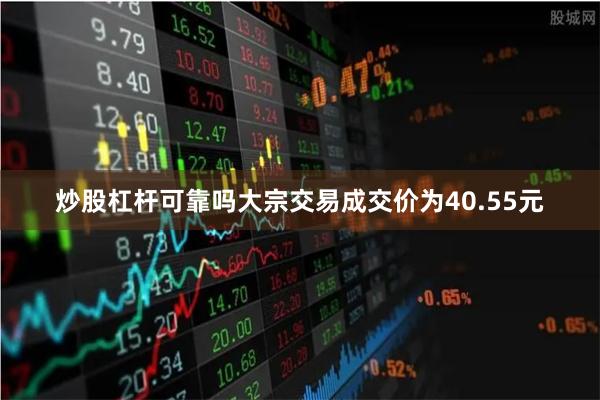 炒股杠杆可靠吗大宗交易成交价为40.55元