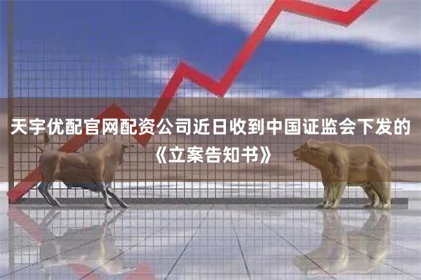 天宇优配官网配资公司近日收到中国证监会下发的《立案告知书》