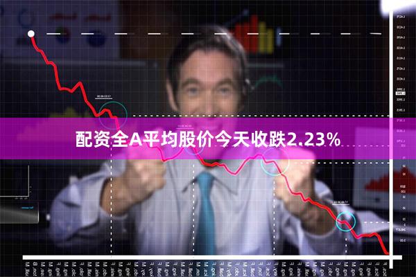 配资全A平均股价今天收跌2.23%