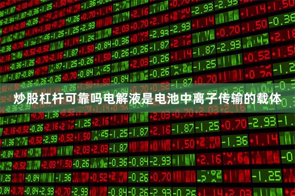 炒股杠杆可靠吗电解液是电池中离子传输的载体