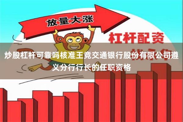 炒股杠杆可靠吗核准王竞交通银行股份有限公司遵义分行行长的任职资格