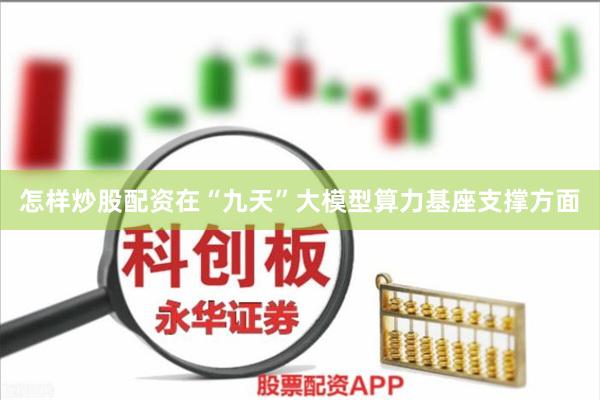 怎样炒股配资在“九天”大模型算力基座支撑方面