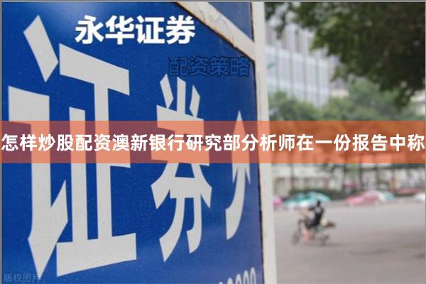 怎样炒股配资澳新银行研究部分析师在一份报告中称