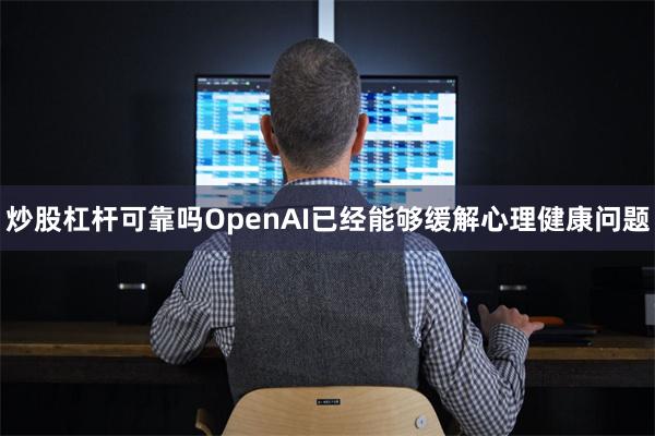 炒股杠杆可靠吗OpenAI已经能够缓解心理健康问题
