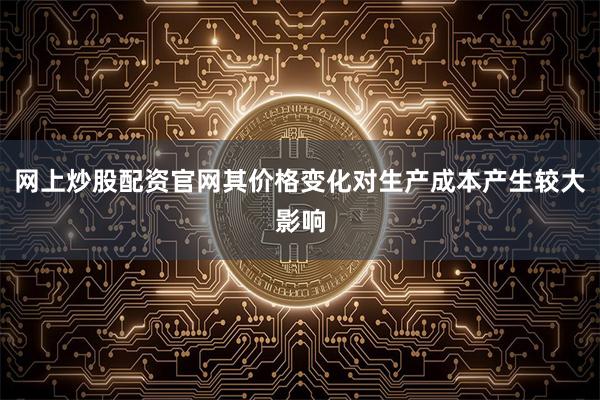 网上炒股配资官网其价格变化对生产成本产生较大影响
