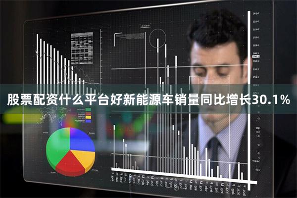 股票配资什么平台好新能源车销量同比增长30.1%