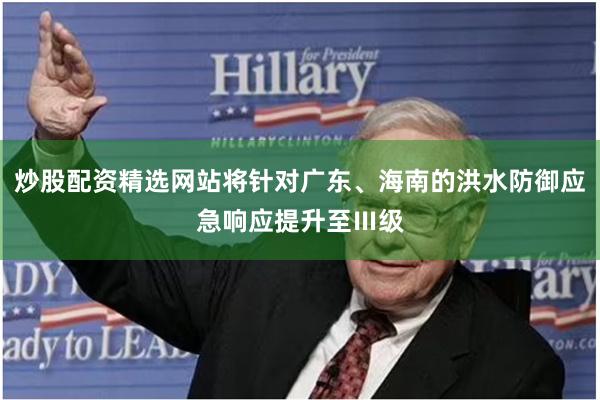 炒股配资精选网站将针对广东、海南的洪水防御应急响应提升至Ⅲ级