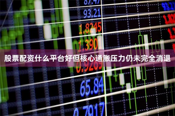 股票配资什么平台好但核心通胀压力仍未完全消退