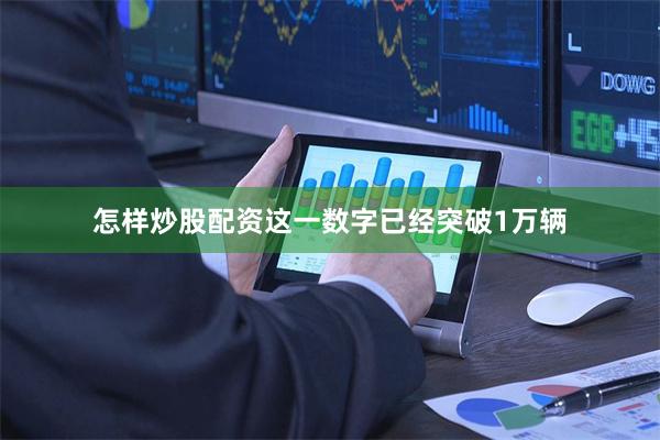 怎样炒股配资这一数字已经突破1万辆
