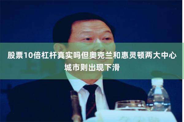 股票10倍杠杆真实吗但奥克兰和惠灵顿两大中心城市则出现下滑