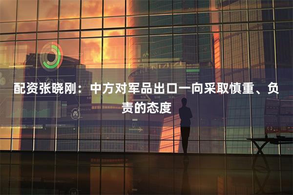 配资　　张晓刚：中方对军品出口一向采取慎重、负责的态度