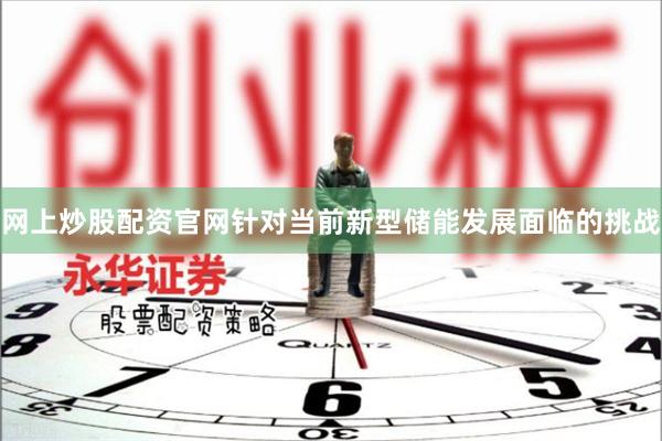 网上炒股配资官网针对当前新型储能发展面临的挑战