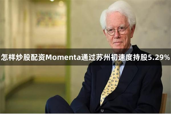 怎样炒股配资Momenta通过苏州初速度持股5.29%