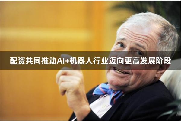 配资共同推动AI+机器人行业迈向更高发展阶段